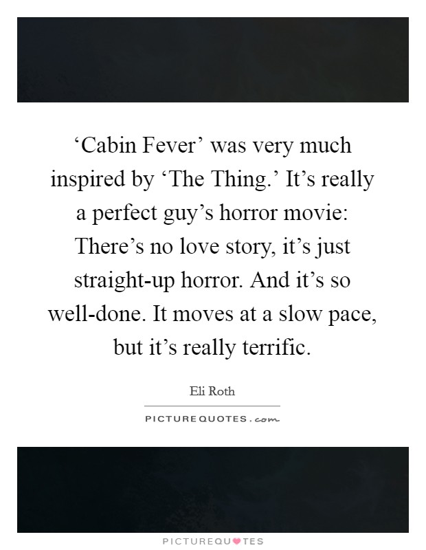 ‘Cabin Fever' was very much inspired by ‘The Thing.' It's really a perfect guy's horror movie: There's no love story, it's just straight-up horror. And it's so well-done. It moves at a slow pace, but it's really terrific Picture Quote #1
