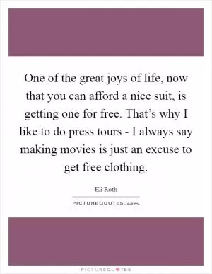 One of the great joys of life, now that you can afford a nice suit, is getting one for free. That’s why I like to do press tours - I always say making movies is just an excuse to get free clothing Picture Quote #1