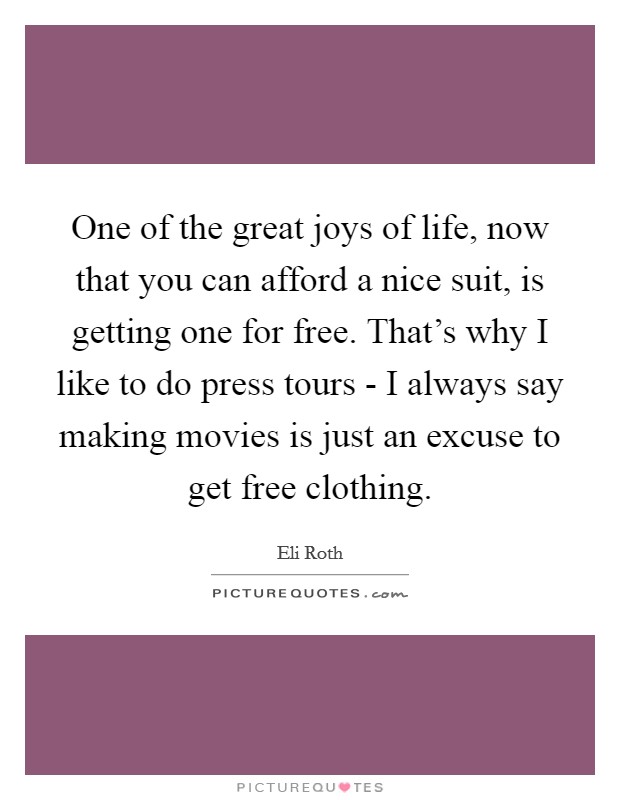 One of the great joys of life, now that you can afford a nice suit, is getting one for free. That's why I like to do press tours - I always say making movies is just an excuse to get free clothing Picture Quote #1