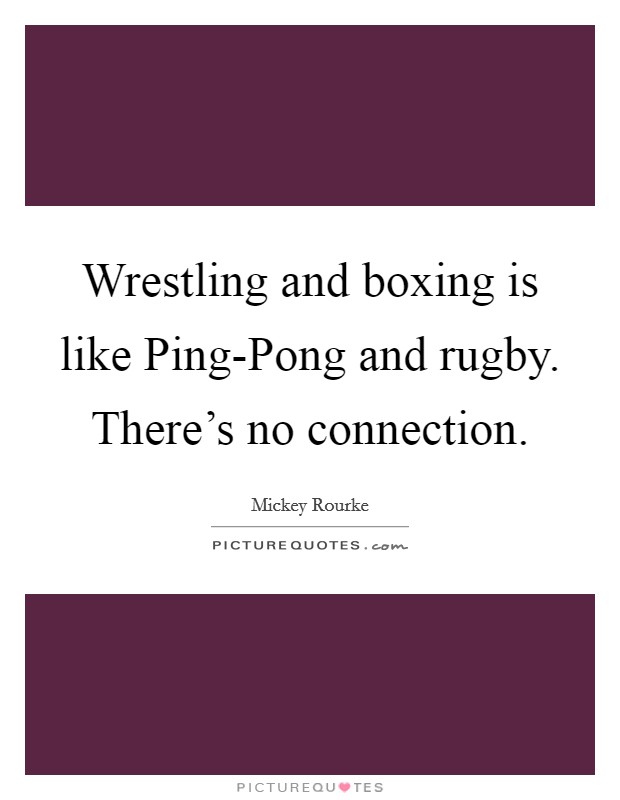 Wrestling and boxing is like Ping-Pong and rugby. There's no connection Picture Quote #1