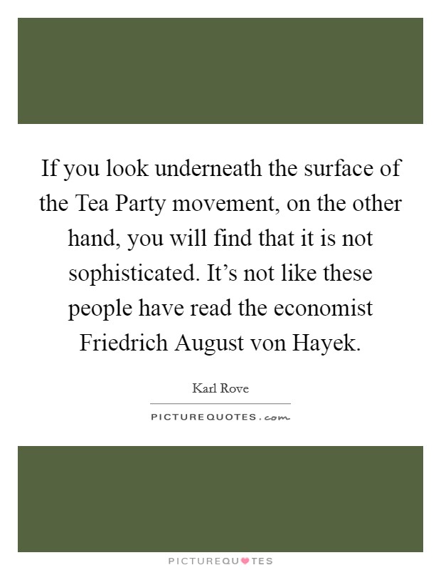 If you look underneath the surface of the Tea Party movement, on the other hand, you will find that it is not sophisticated. It's not like these people have read the economist Friedrich August von Hayek Picture Quote #1