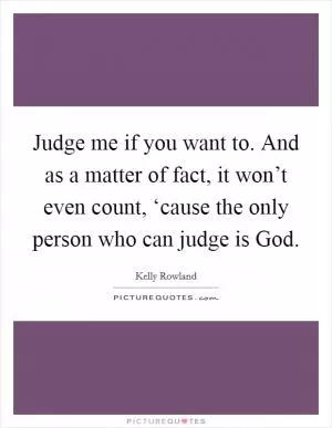 Judge me if you want to. And as a matter of fact, it won’t even count, ‘cause the only person who can judge is God Picture Quote #1