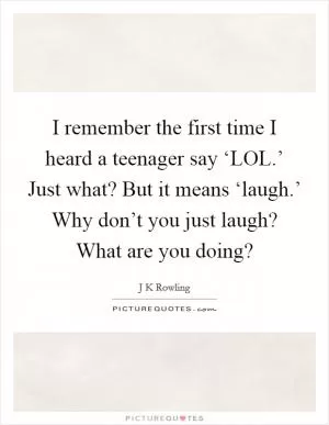 I remember the first time I heard a teenager say ‘LOL.’ Just what? But it means ‘laugh.’ Why don’t you just laugh? What are you doing? Picture Quote #1