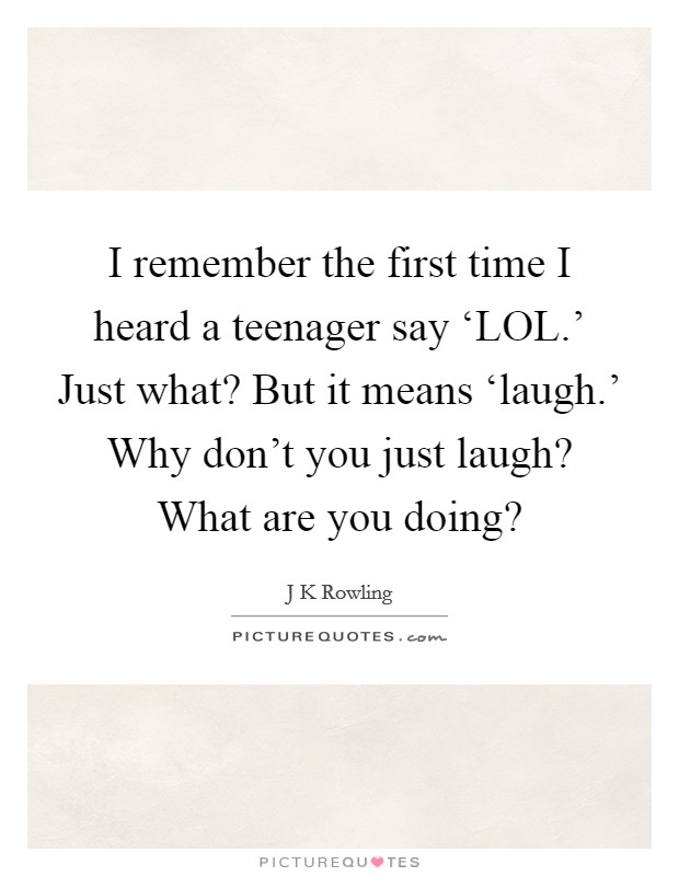 I remember the first time I heard a teenager say ‘LOL.' Just what? But it means ‘laugh.' Why don't you just laugh? What are you doing? Picture Quote #1