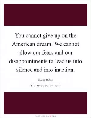 You cannot give up on the American dream. We cannot allow our fears and our disappointments to lead us into silence and into inaction Picture Quote #1