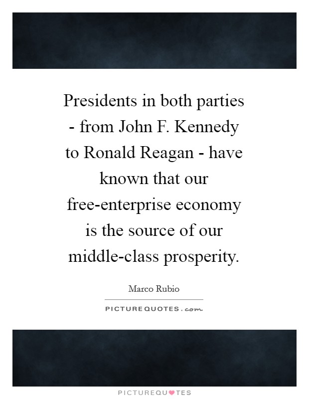 Presidents in both parties - from John F. Kennedy to Ronald Reagan - have known that our free-enterprise economy is the source of our middle-class prosperity Picture Quote #1