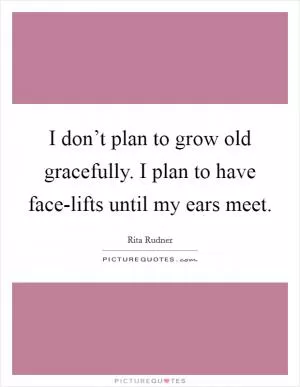 I don’t plan to grow old gracefully. I plan to have face-lifts until my ears meet Picture Quote #1