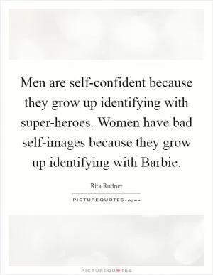 Men are self-confident because they grow up identifying with super-heroes. Women have bad self-images because they grow up identifying with Barbie Picture Quote #1