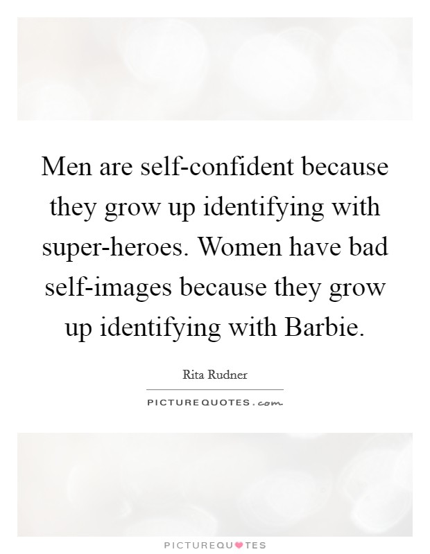 Men are self-confident because they grow up identifying with super-heroes. Women have bad self-images because they grow up identifying with Barbie Picture Quote #1