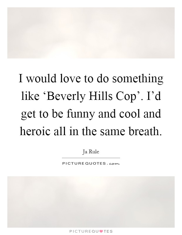 I would love to do something like ‘Beverly Hills Cop'. I'd get to be funny and cool and heroic all in the same breath Picture Quote #1