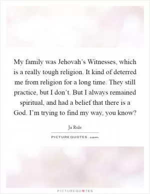 My family was Jehovah’s Witnesses, which is a really tough religion. It kind of deterred me from religion for a long time. They still practice, but I don’t. But I always remained spiritual, and had a belief that there is a God. I’m trying to find my way, you know? Picture Quote #1