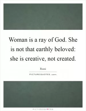 Woman is a ray of God. She is not that earthly beloved: she is creative, not created Picture Quote #1