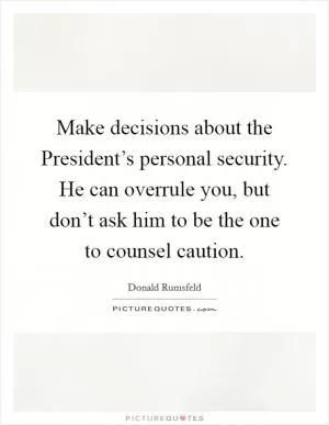Make decisions about the President’s personal security. He can overrule you, but don’t ask him to be the one to counsel caution Picture Quote #1