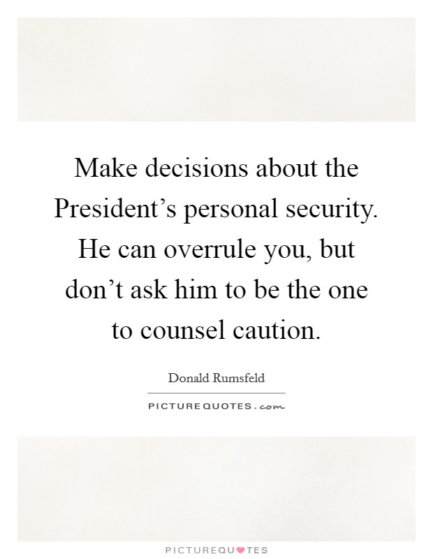 Make decisions about the President's personal security. He can overrule you, but don't ask him to be the one to counsel caution Picture Quote #1