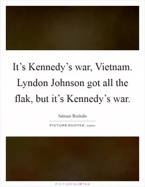 It’s Kennedy’s war, Vietnam. Lyndon Johnson got all the flak, but it’s Kennedy’s war Picture Quote #1