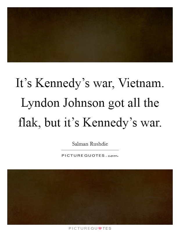It's Kennedy's war, Vietnam. Lyndon Johnson got all the flak, but it's Kennedy's war Picture Quote #1