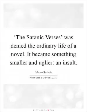 ‘The Satanic Verses’ was denied the ordinary life of a novel. It became something smaller and uglier: an insult Picture Quote #1