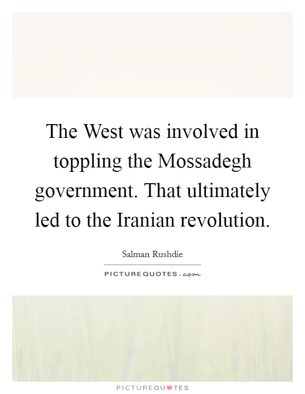 The West was involved in toppling the Mossadegh government. That ultimately led to the Iranian revolution Picture Quote #1