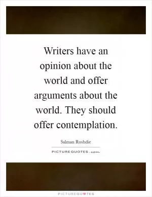 Writers have an opinion about the world and offer arguments about the world. They should offer contemplation Picture Quote #1