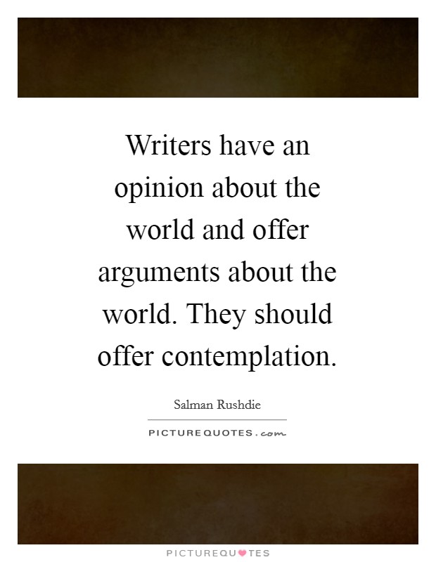 Writers have an opinion about the world and offer arguments about the world. They should offer contemplation Picture Quote #1
