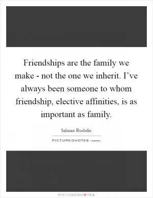 Friendships are the family we make - not the one we inherit. I’ve always been someone to whom friendship, elective affinities, is as important as family Picture Quote #1