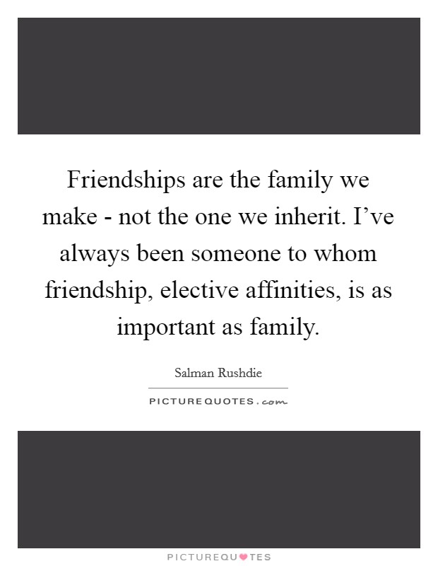 Friendships are the family we make - not the one we inherit. I've always been someone to whom friendship, elective affinities, is as important as family Picture Quote #1