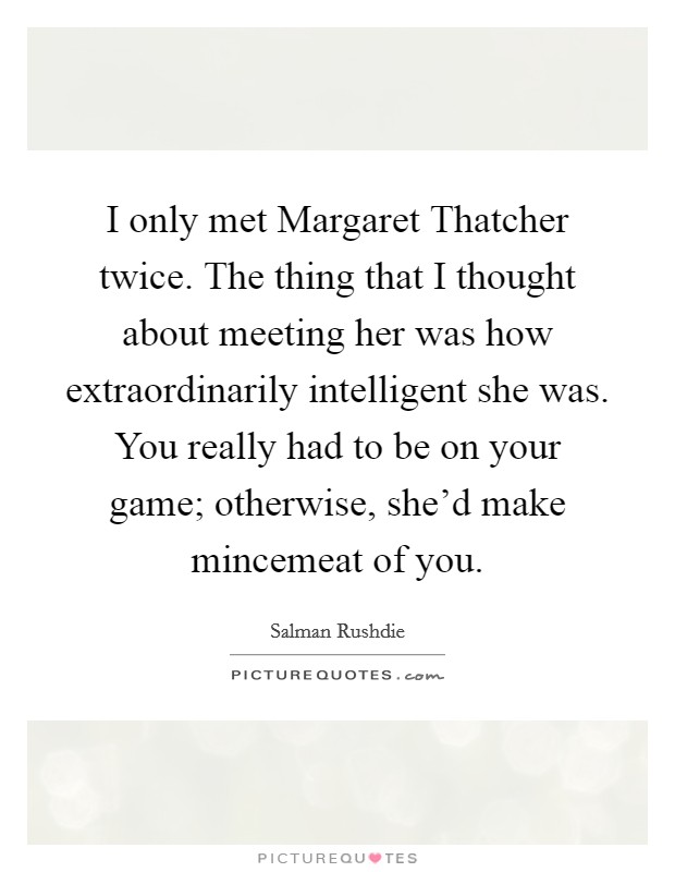 I only met Margaret Thatcher twice. The thing that I thought about meeting her was how extraordinarily intelligent she was. You really had to be on your game; otherwise, she'd make mincemeat of you Picture Quote #1