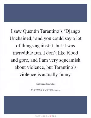 I saw Quentin Tarantino’s ‘Django Unchained,’ and you could say a lot of things against it, but it was incredible fun. I don’t like blood and gore, and I am very squeamish about violence, but Tarantino’s violence is actually funny Picture Quote #1
