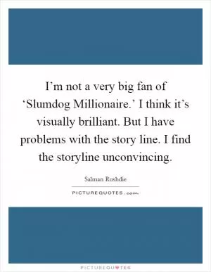 I’m not a very big fan of ‘Slumdog Millionaire.’ I think it’s visually brilliant. But I have problems with the story line. I find the storyline unconvincing Picture Quote #1