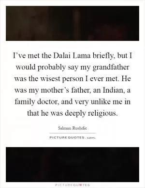 I’ve met the Dalai Lama briefly, but I would probably say my grandfather was the wisest person I ever met. He was my mother’s father, an Indian, a family doctor, and very unlike me in that he was deeply religious Picture Quote #1
