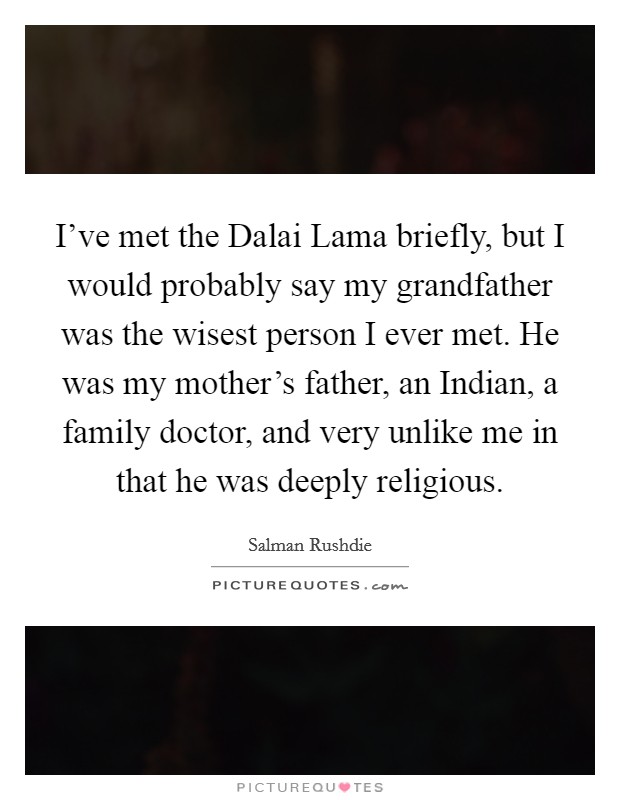 I've met the Dalai Lama briefly, but I would probably say my grandfather was the wisest person I ever met. He was my mother's father, an Indian, a family doctor, and very unlike me in that he was deeply religious Picture Quote #1