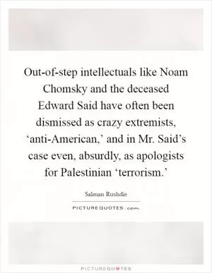 Out-of-step intellectuals like Noam Chomsky and the deceased Edward Said have often been dismissed as crazy extremists, ‘anti-American,’ and in Mr. Said’s case even, absurdly, as apologists for Palestinian ‘terrorism.’ Picture Quote #1