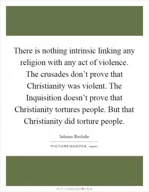 There is nothing intrinsic linking any religion with any act of violence. The crusades don’t prove that Christianity was violent. The Inquisition doesn’t prove that Christianity tortures people. But that Christianity did torture people Picture Quote #1