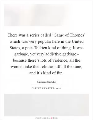There was a series called ‘Game of Thrones’ which was very popular here in the United States, a post-Tolkien kind of thing. It was garbage, yet very addictive garbage - because there’s lots of violence, all the women take their clothes off all the time, and it’s kind of fun Picture Quote #1