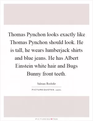 Thomas Pynchon looks exactly like Thomas Pynchon should look. He is tall, he wears lumberjack shirts and blue jeans. He has Albert Einstein white hair and Bugs Bunny front teeth Picture Quote #1