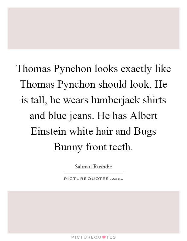 Thomas Pynchon looks exactly like Thomas Pynchon should look. He is tall, he wears lumberjack shirts and blue jeans. He has Albert Einstein white hair and Bugs Bunny front teeth Picture Quote #1