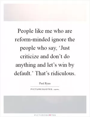 People like me who are reform-minded ignore the people who say, ‘Just criticize and don’t do anything and let’s win by default.’ That’s ridiculous Picture Quote #1