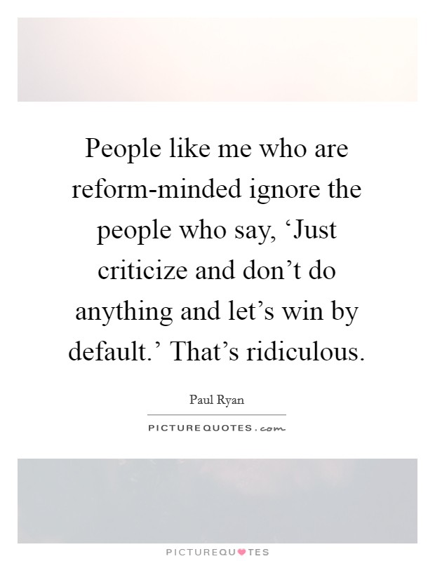 People like me who are reform-minded ignore the people who say, ‘Just criticize and don't do anything and let's win by default.' That's ridiculous Picture Quote #1