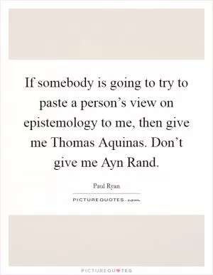 If somebody is going to try to paste a person’s view on epistemology to me, then give me Thomas Aquinas. Don’t give me Ayn Rand Picture Quote #1