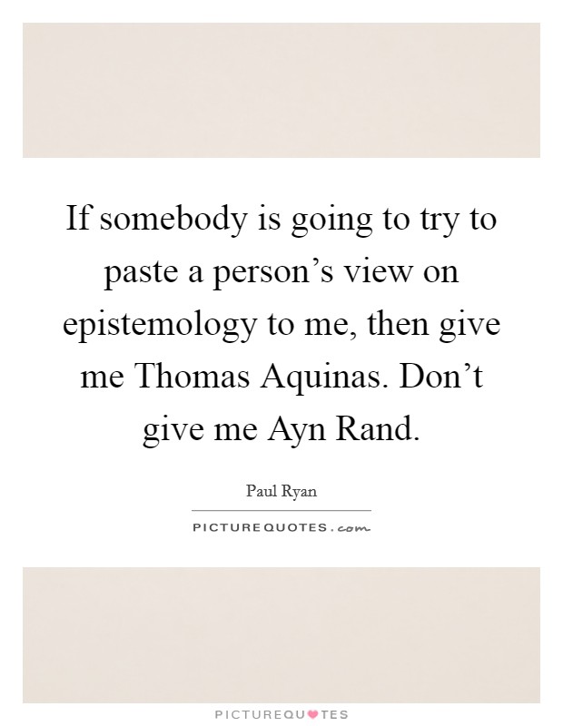 If somebody is going to try to paste a person's view on epistemology to me, then give me Thomas Aquinas. Don't give me Ayn Rand Picture Quote #1