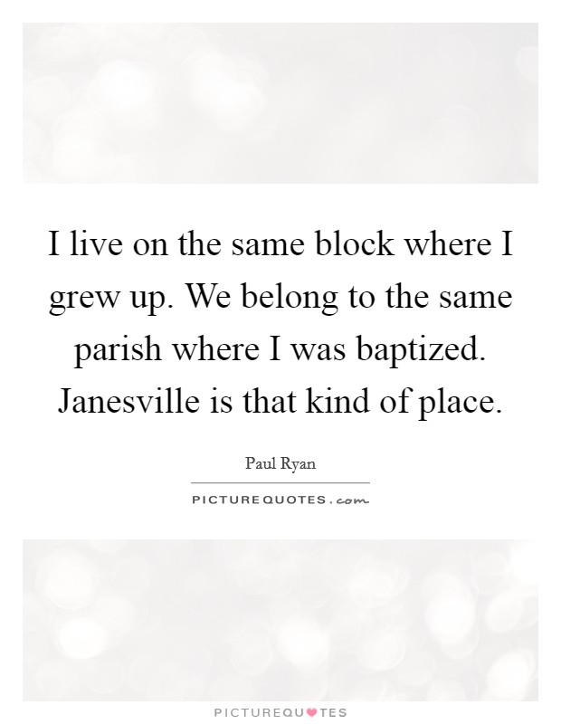 I live on the same block where I grew up. We belong to the same parish where I was baptized. Janesville is that kind of place Picture Quote #1