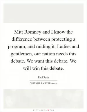 Mitt Romney and I know the difference between protecting a program, and raiding it. Ladies and gentlemen, our nation needs this debate. We want this debate. We will win this debate Picture Quote #1