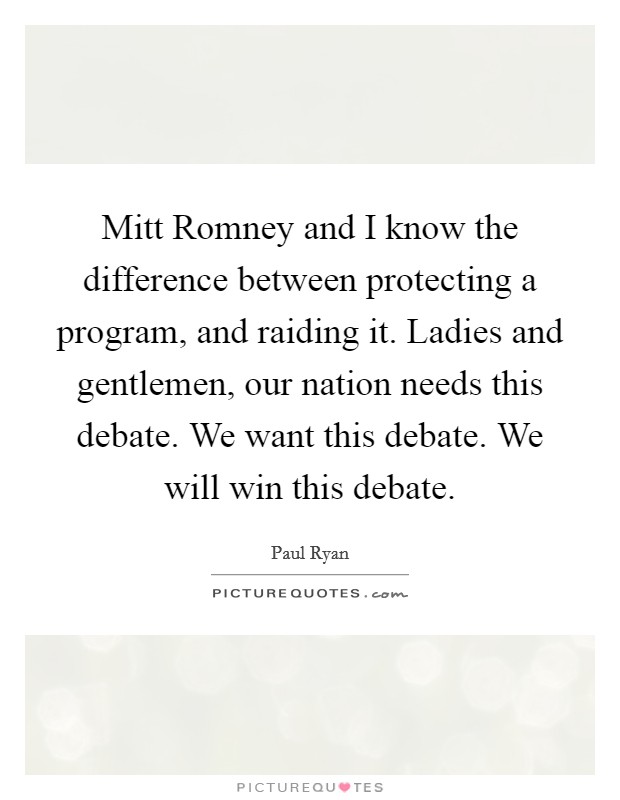 Mitt Romney and I know the difference between protecting a program, and raiding it. Ladies and gentlemen, our nation needs this debate. We want this debate. We will win this debate Picture Quote #1