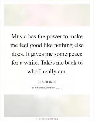 Music has the power to make me feel good like nothing else does. It gives me some peace for a while. Takes me back to who I really am Picture Quote #1