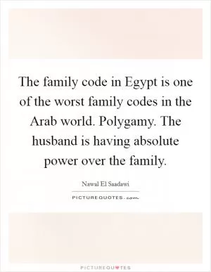 The family code in Egypt is one of the worst family codes in the Arab world. Polygamy. The husband is having absolute power over the family Picture Quote #1