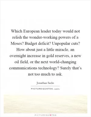 Which European leader today would not relish the wonder-working powers of a Moses? Budget deficit? Unpopular cuts? How about just a little miracle, an overnight increase in gold reserves, a new oil field, or the next world-changing communications technology? Surely that’s not too much to ask Picture Quote #1