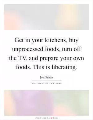 Get in your kitchens, buy unprocessed foods, turn off the TV, and prepare your own foods. This is liberating Picture Quote #1
