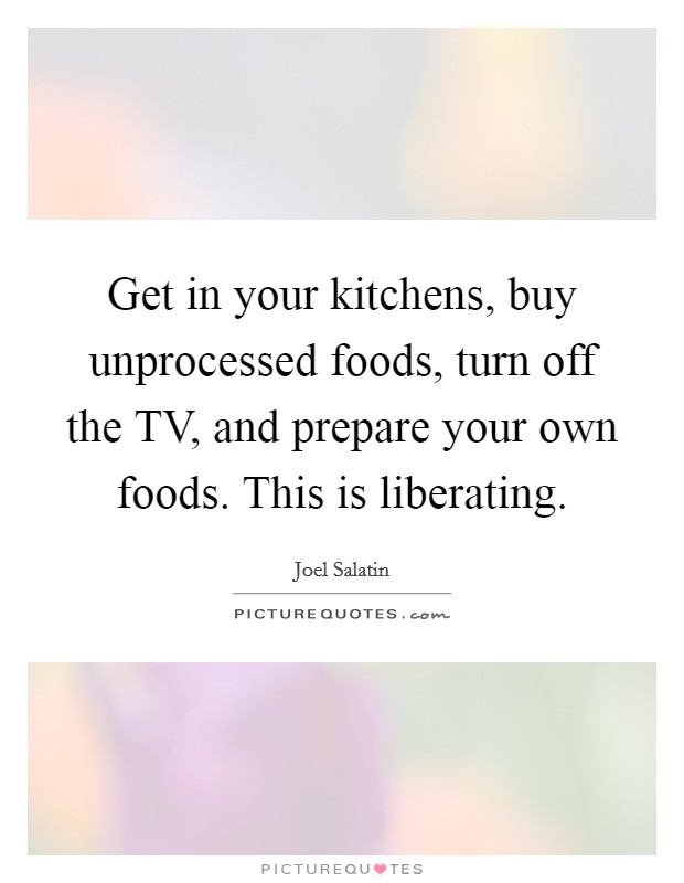 Get in your kitchens, buy unprocessed foods, turn off the TV, and prepare your own foods. This is liberating Picture Quote #1
