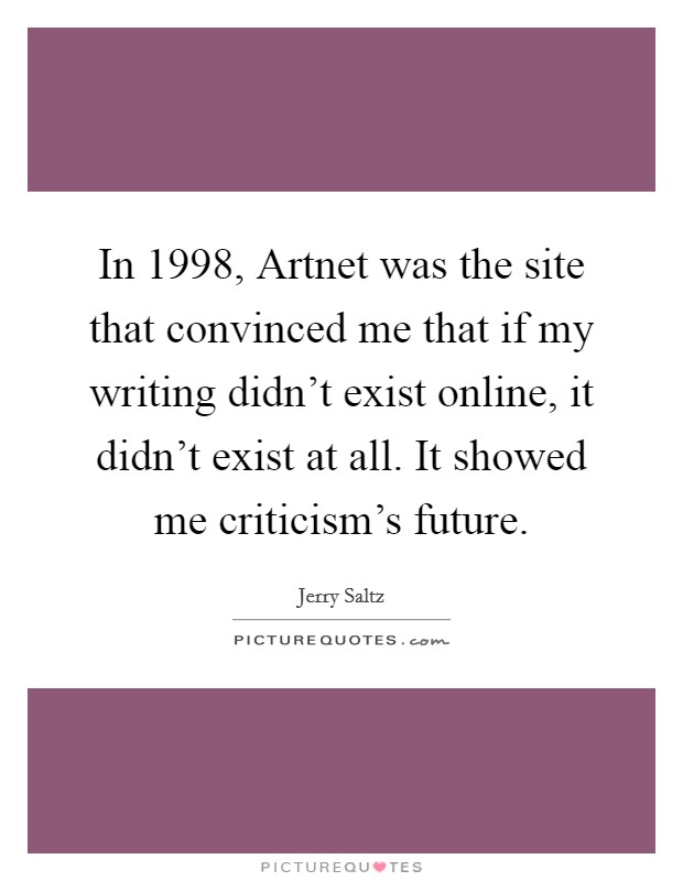 In 1998, Artnet was the site that convinced me that if my writing didn't exist online, it didn't exist at all. It showed me criticism's future Picture Quote #1