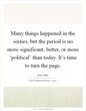 Many things happened in the sixties, but the period is no more significant, better, or more ‘political’ than today. It’s time to turn the page Picture Quote #1